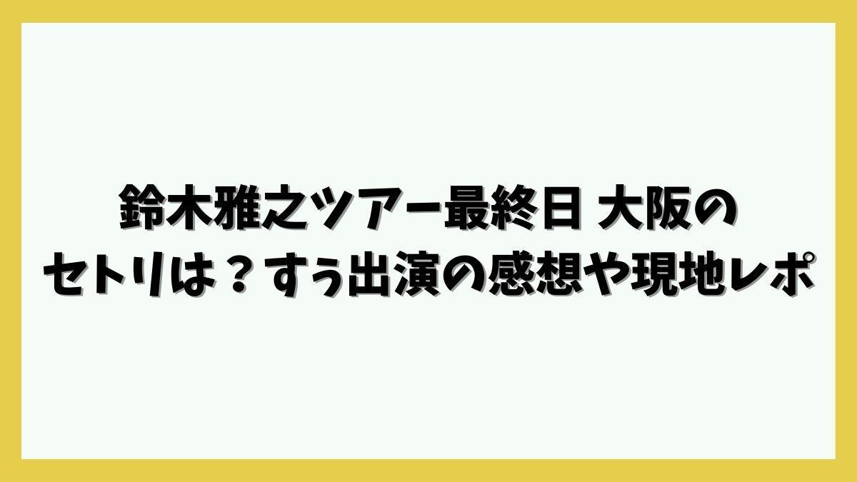 鈴木雅之ツアー最終日 大阪のセトリは？すぅ出演の感想や現地レポは？