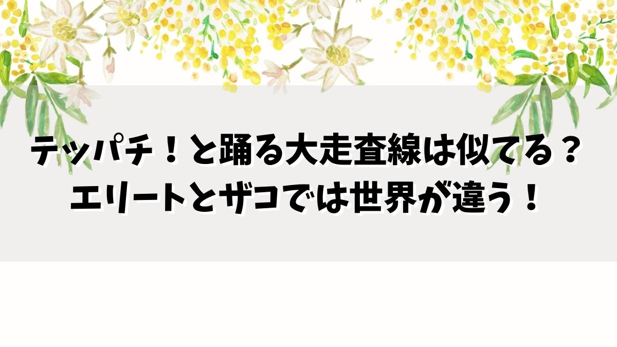 テッパチ！と踊る大走査線は似てる？エリートとザコでは世界が違う！