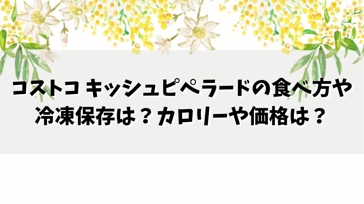 コストコ キッシュピペラードの食べ方や冷凍保存は？カロリーや価格2022は？