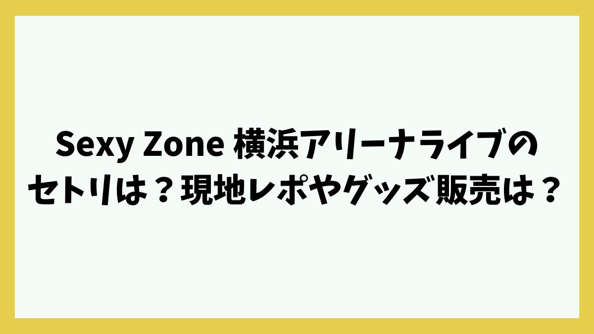 Sexy Zone 横浜アリーナライブのセトリは？現地レポやグッズ販売は？