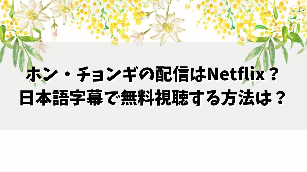 ホン・チョンギの配信はNetflix？日本語字幕で無料視聴する方法は？