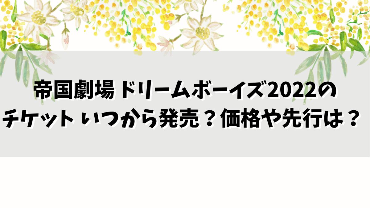 帝国劇場 ドリームボーイズ2022のチケットはいつから発売？価格はいくら？
