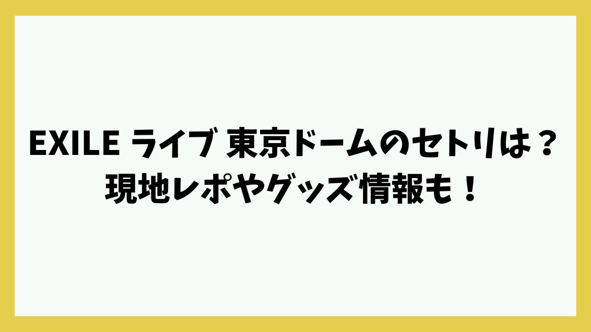 EXILE ライブ 東京ドームのセトリは？現地レポやグッズ情報も！