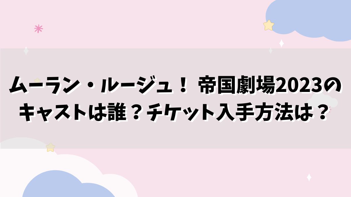 ムーラン・ルージュ！ 帝国劇場2023のキャストは誰？チケット入手方法は？