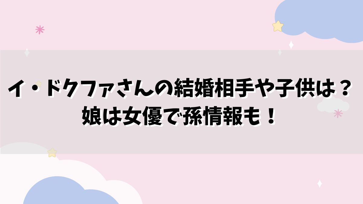 イ・ドクファさんの結婚相手や子供は？娘は女優で孫情報も！