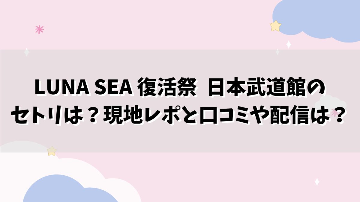 LUNA SEA 復活祭 日本武道館のセトリは？現地レポと口コミや配信は？