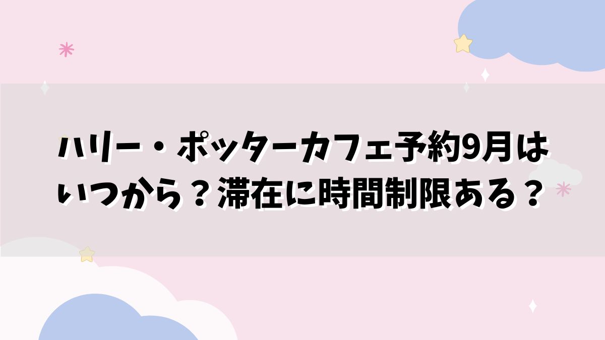 ハリー・ポッターカフェ予約9月はいつから？滞在に時間制限ある？