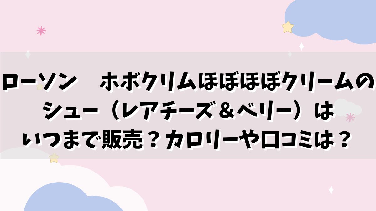 ローソンホボクリムほぼほぼクリームのシュー（レアチーズ＆ベリー）はいつまで販売？カロリーや口コミは？