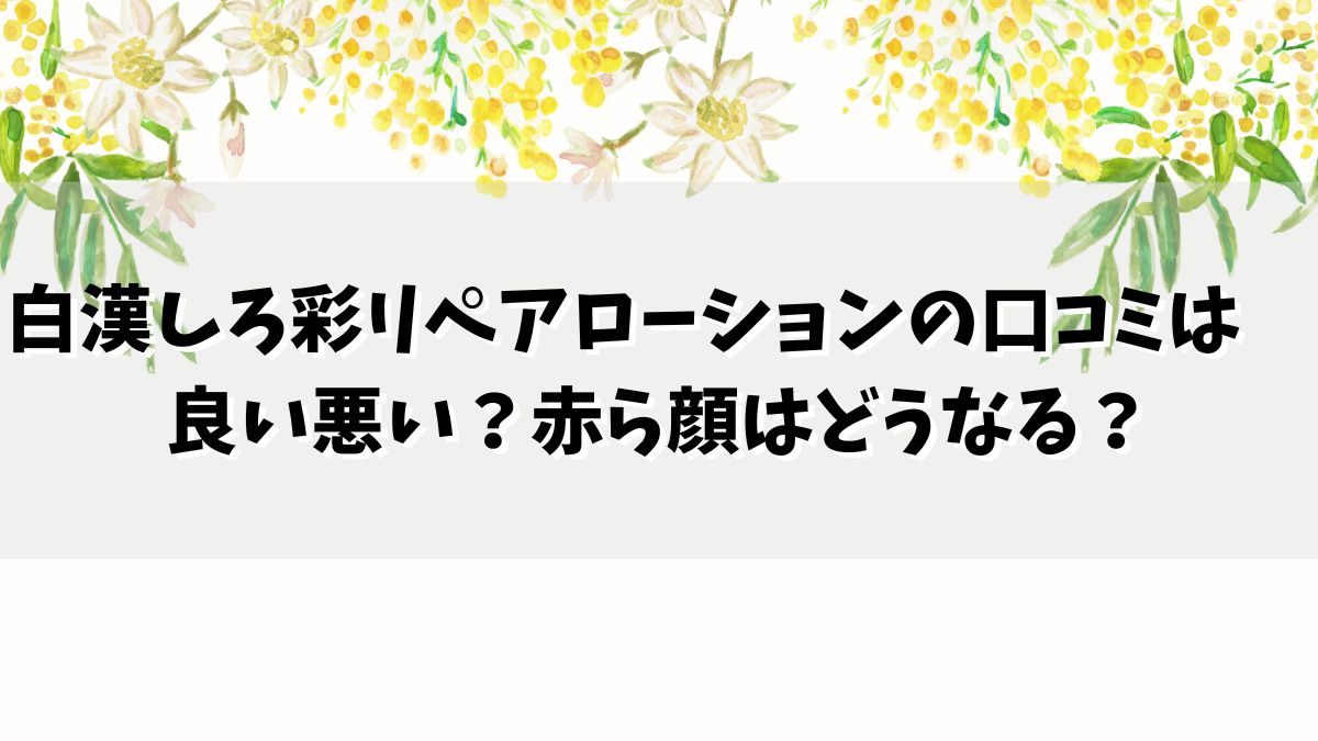 白漢しろ彩リペアローションの口コミは良い悪い？赤ら顔はどうなる？