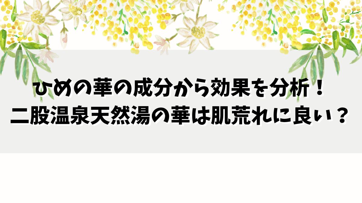 ひめの華の成分から効果を分析！二股温泉天然湯の華は肌荒れに良い？