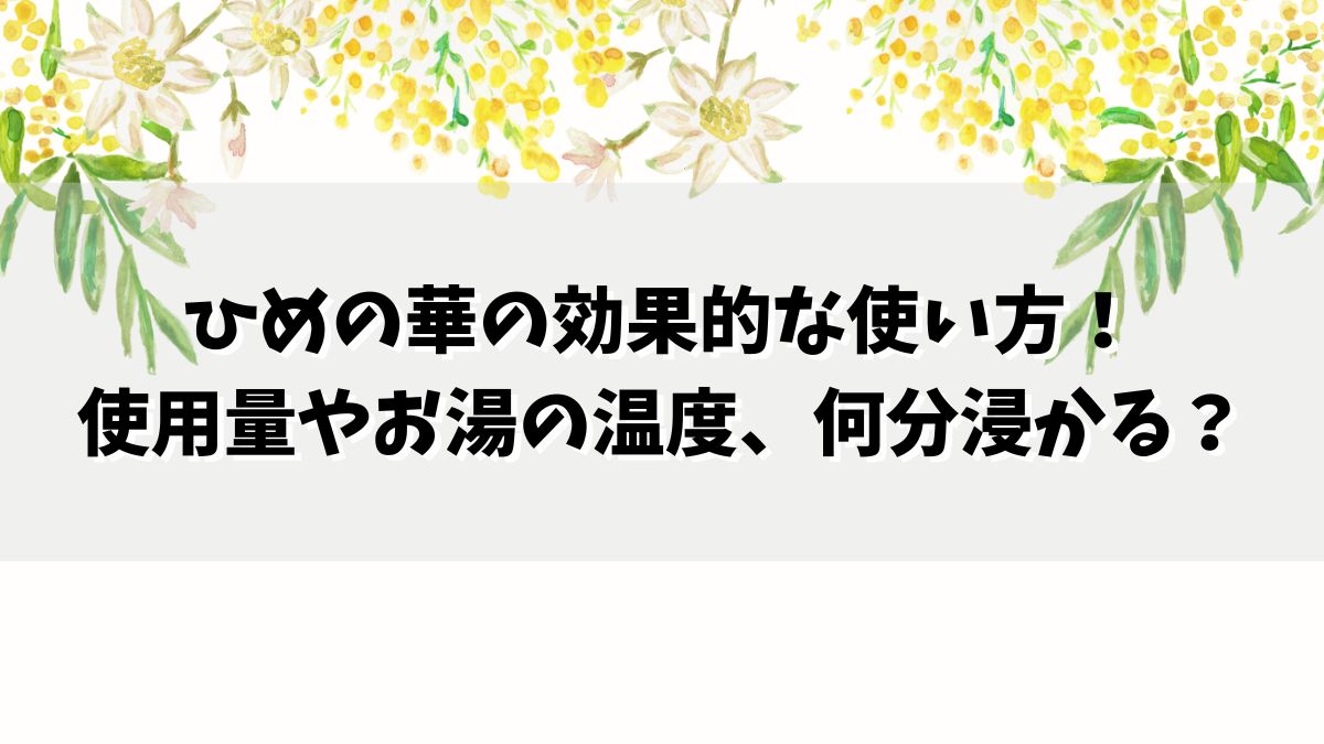 ひめの華の効果的な使い方！使用量やお湯の温度、何分浸かる？