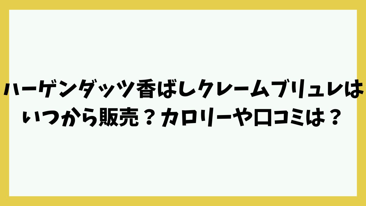 ハーゲンダッツ香ばしクレームブリュレはいつから販売？カロリーや口コミは？