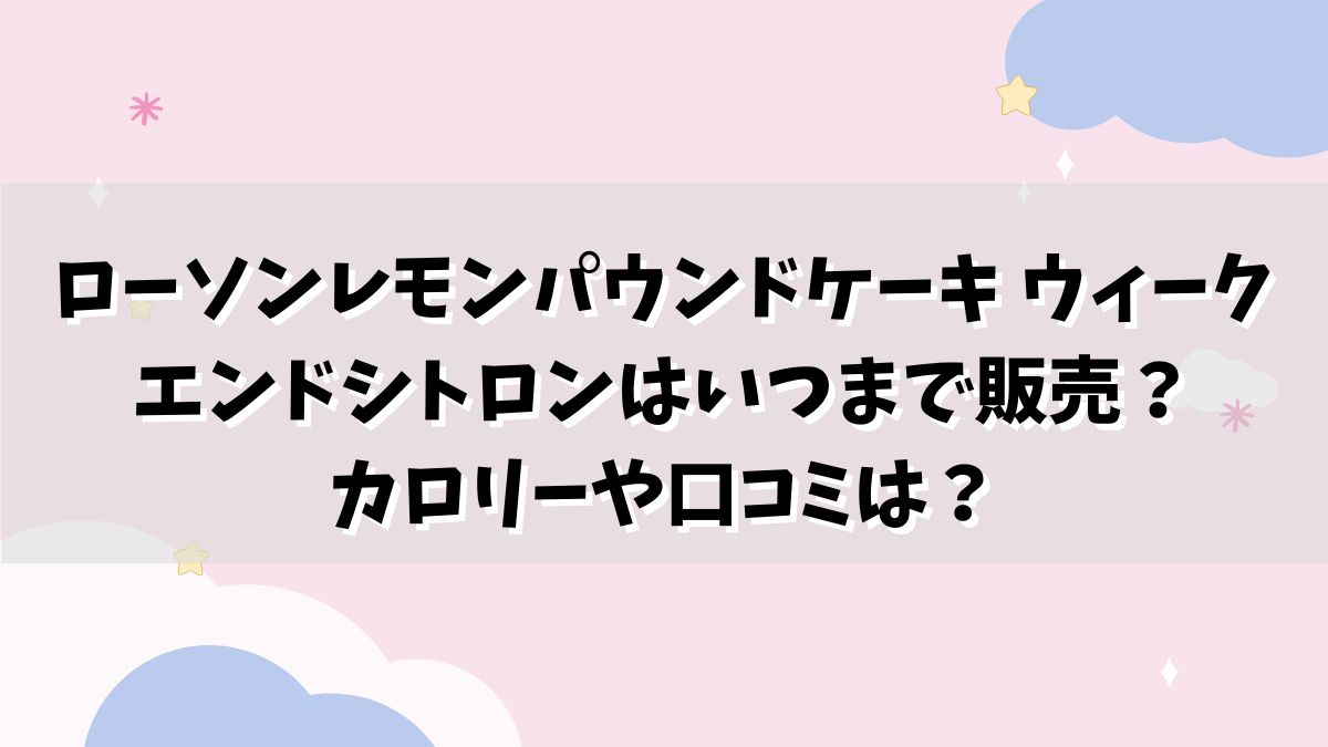 ローソンレモンパウンドケーキ ウィークエンドシトロンはいつまで販売？カロリーや口コミは？