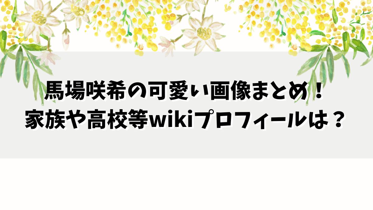 馬場咲希の可愛い画像まとめ！家族や高校等wikiプロフィールは？