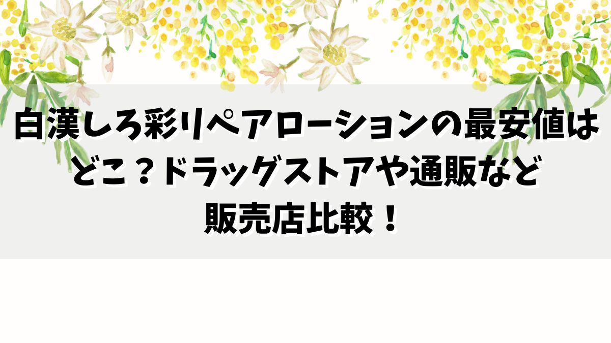 白漢しろ彩リペアローションの最安値はどこ？ドラッグストアや通販など販売店比較！