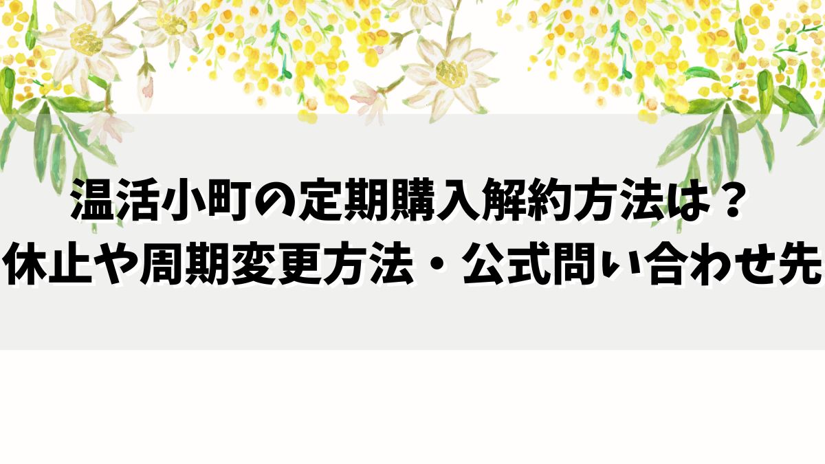 温活小町の定期購入解約方法は？休止や周期変更方法・公式問い合わせ先まとめ！