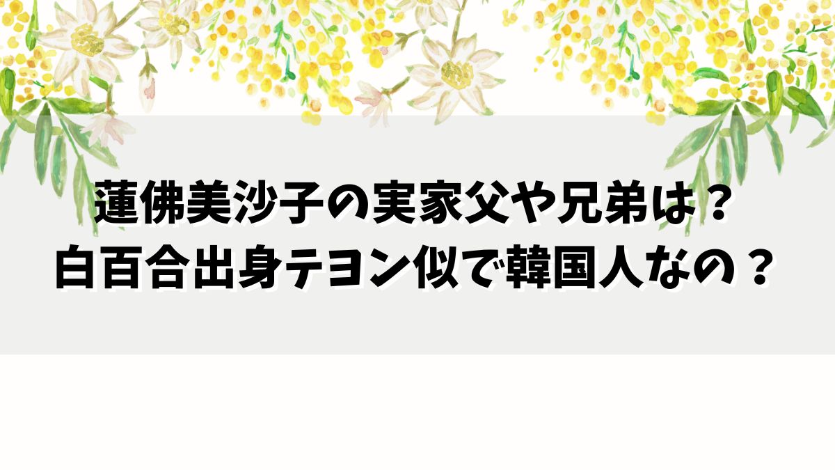 蓮佛美沙子の実家父や兄弟は？白百合出身テヨン似で韓国人なの？