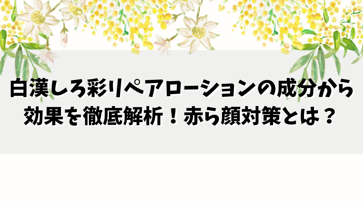 白漢しろ彩リペアローションの成分から効果を徹底解析！赤ら顔対策とは？