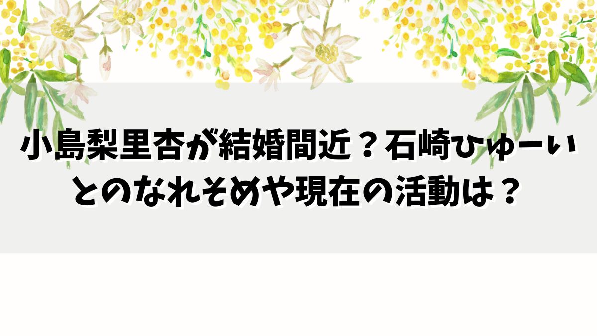 小島梨里杏が結婚間近？彼氏石崎ひゅーいとのなれそめや現在の活動は？