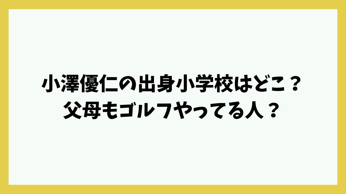 小澤優仁の出身小学校はどこ？父母もゴルフやってる人？