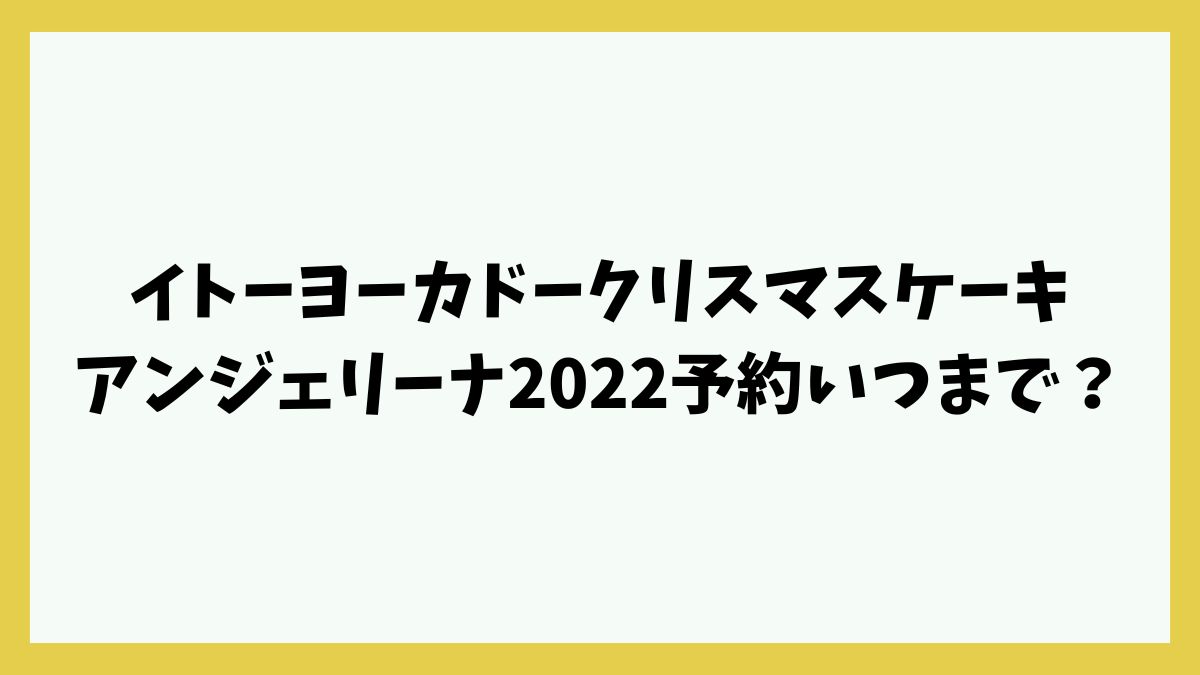 イトーヨーカドークリスマスケーキアンジェリーナ2022予約いつまで？