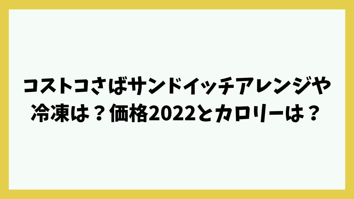 コストコさばサンドイッチアレンジや冷凍は？価格2022とカロリーは？