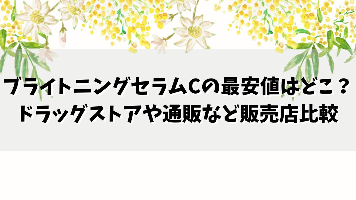 ブライトニングセラムCの最安値はどこ？ドラッグストアや通販など販売店比較