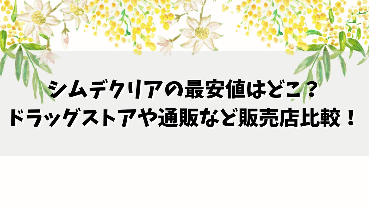 シムデクリアの最安値はどこ？ドラッグストアや通販など販売店比較！