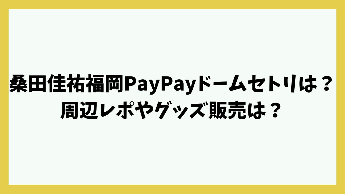 桑田佳祐福岡PayPayドームセトリは？周辺レポやグッズ販売は？