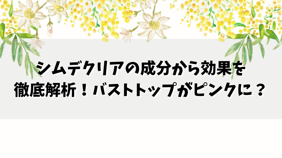 シムデクリアの成分から効果を徹底解析！バストトップがピンクに？