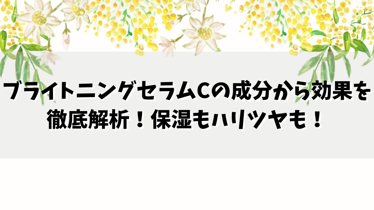 ブライトニングセラムCの成分から効果を徹底解析！保湿もハリツヤも！