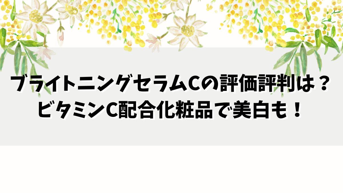 ブライトニングセラムCの口コミ評価評判は？ビタミンC配合化粧品で美白も！