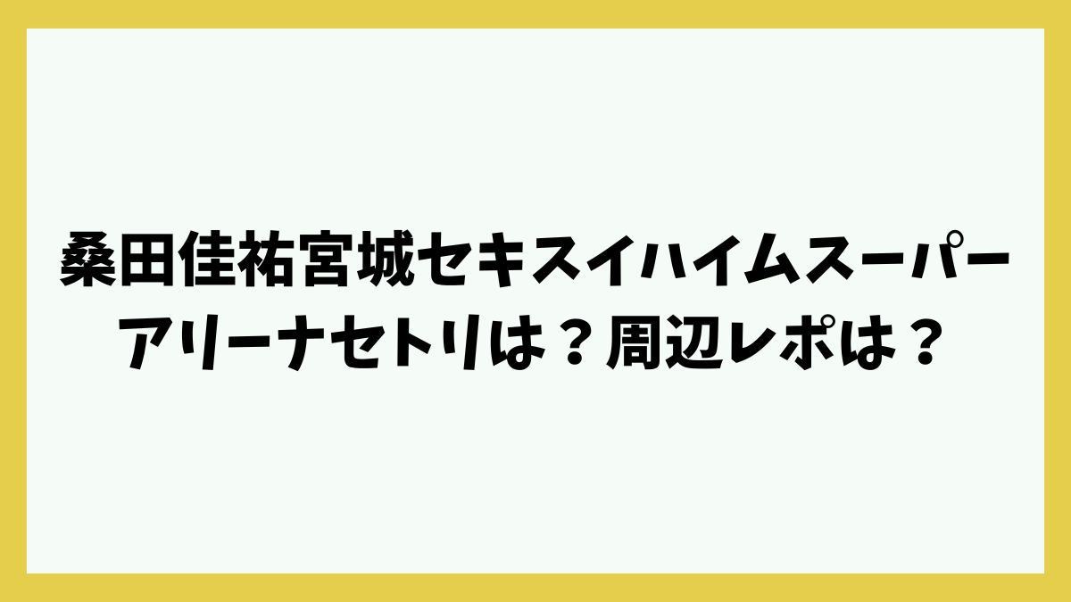 桑田佳祐宮城セキスイハイムスーパーアリーナセトリは？周辺レポは？