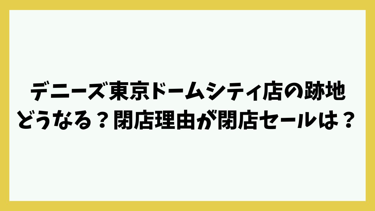 デニーズ東京ドームシティ店の跡地どうなる？閉店理由が閉店セールは？