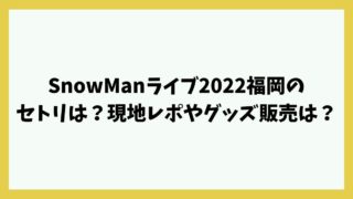 SnowManライブ2022福岡のセトリは？現地レポやグッズ販売は？