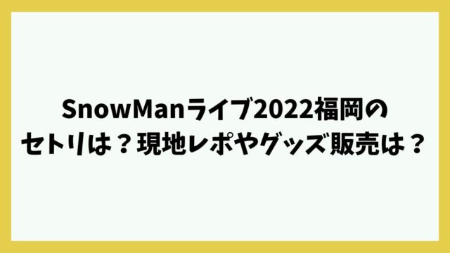 SnowManライブ2022福岡のセトリは？現地レポやグッズ販売は？