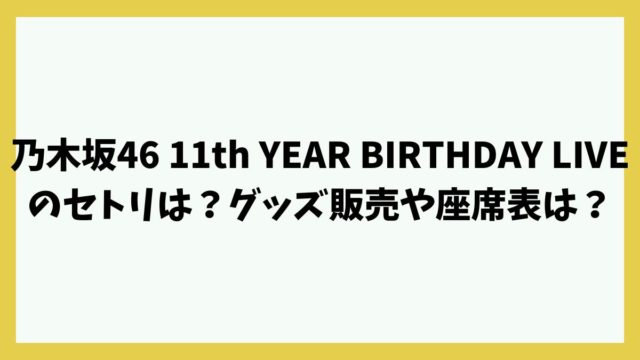 乃木坂46 11th YEAR BIRTHDAY LIVEのセトリは？グッズ販売や座席表は？