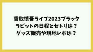 香取慎吾ライブ2023ブラックラビットの日程とセトリは？グッズ販売や現地レポは？