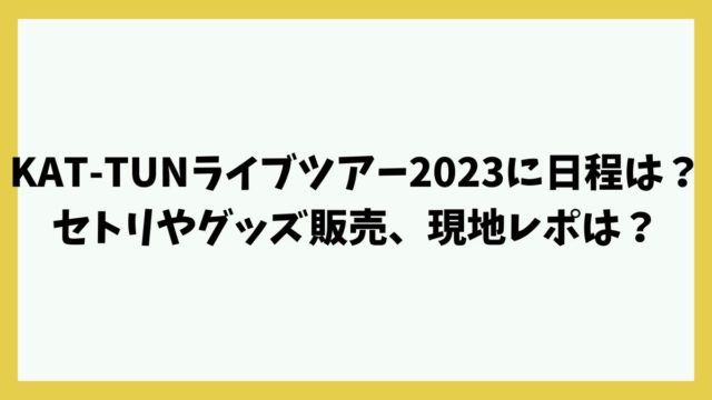 KAT-TUNライブツアー2023に日程は？セトリやグッズ販売、現地レポは？