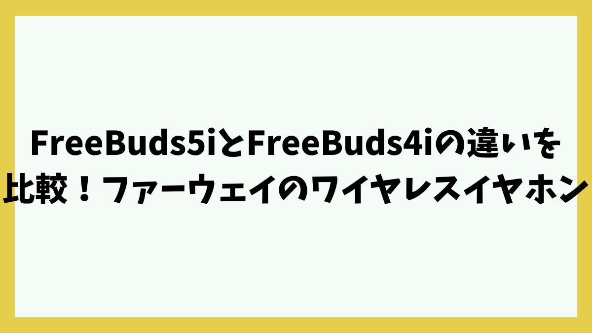 FreeBuds5iとFreeBuds4iの違いを比較！ファーウェイ完全ワイヤレスイヤホンの機能性能を調査！