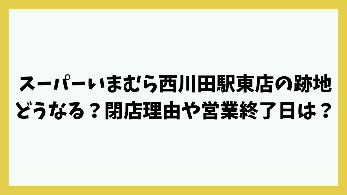 スーパーいまむら西川田駅東店の跡地どうなる？閉店理由や営業終了日・セール情報も！