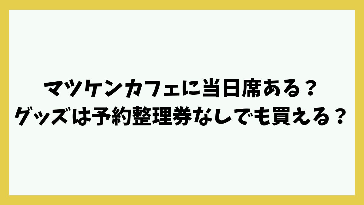 マツケンカフェに当日席ある？グッズは予約整理券なしでも買える？
