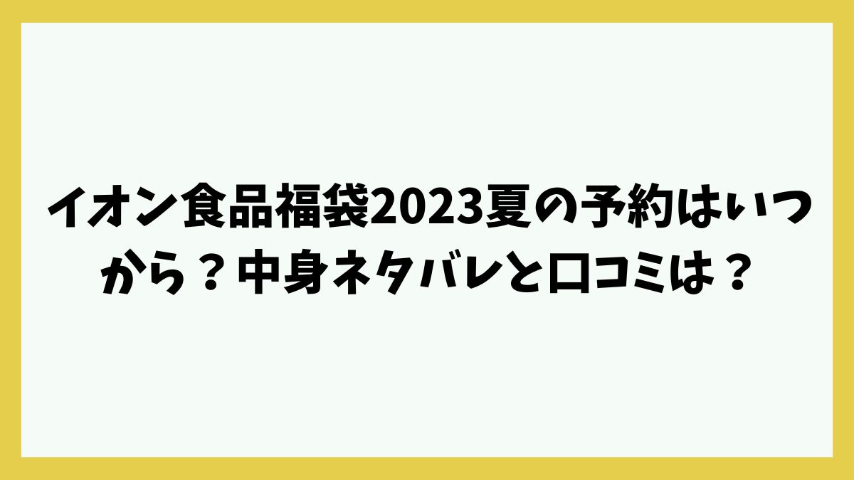イオン食品福袋2023夏の予約はいつから？中身ネタバレと口コミは？