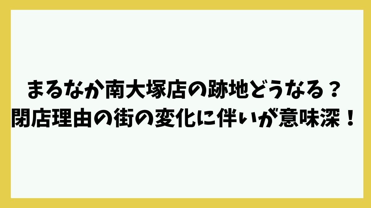 まるなか南大塚店の跡地どうなる？閉店理由の街の変化に伴いが意味深！