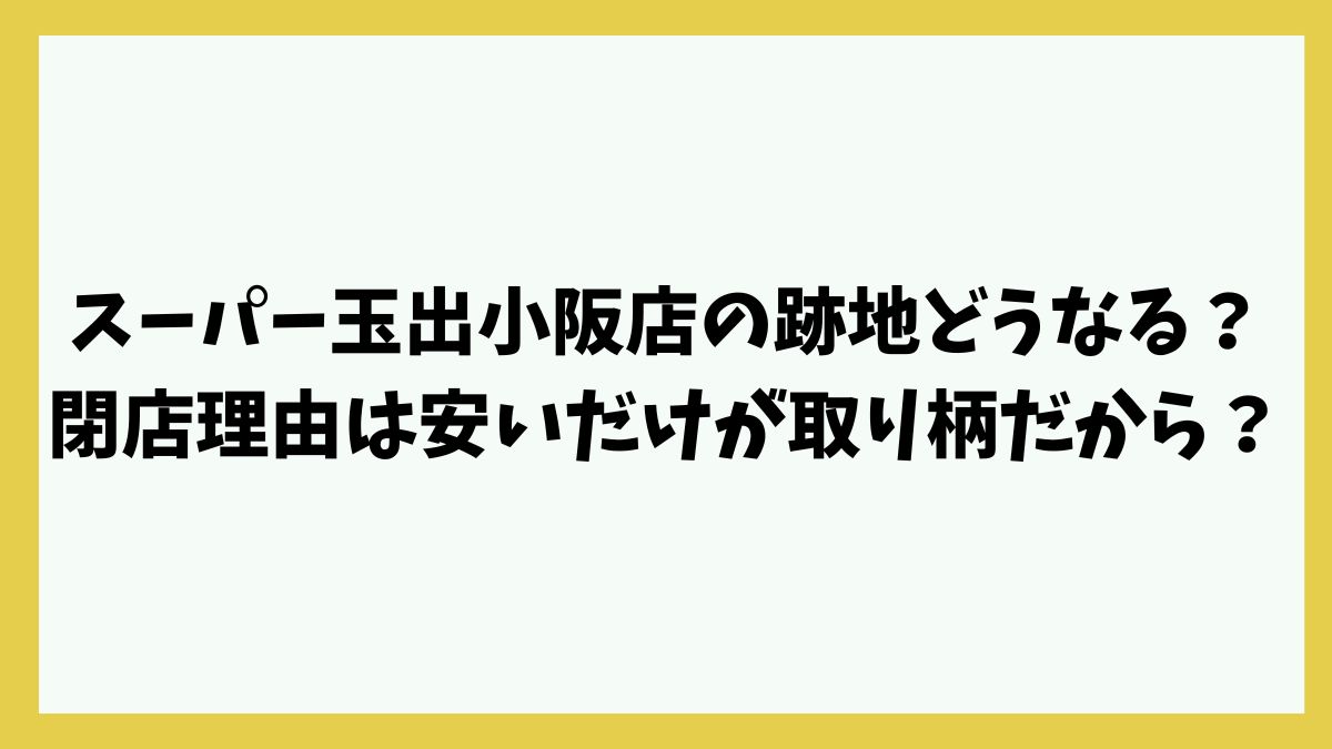 スーパー玉出小阪店の跡地どうなる？閉店理由は安いだけが取り柄で飽きられた？