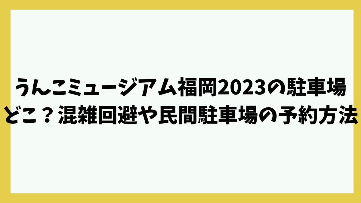 うんこミュージアム福岡2023の駐車場どこ？混雑回避や民間駐車場の予約方法も！