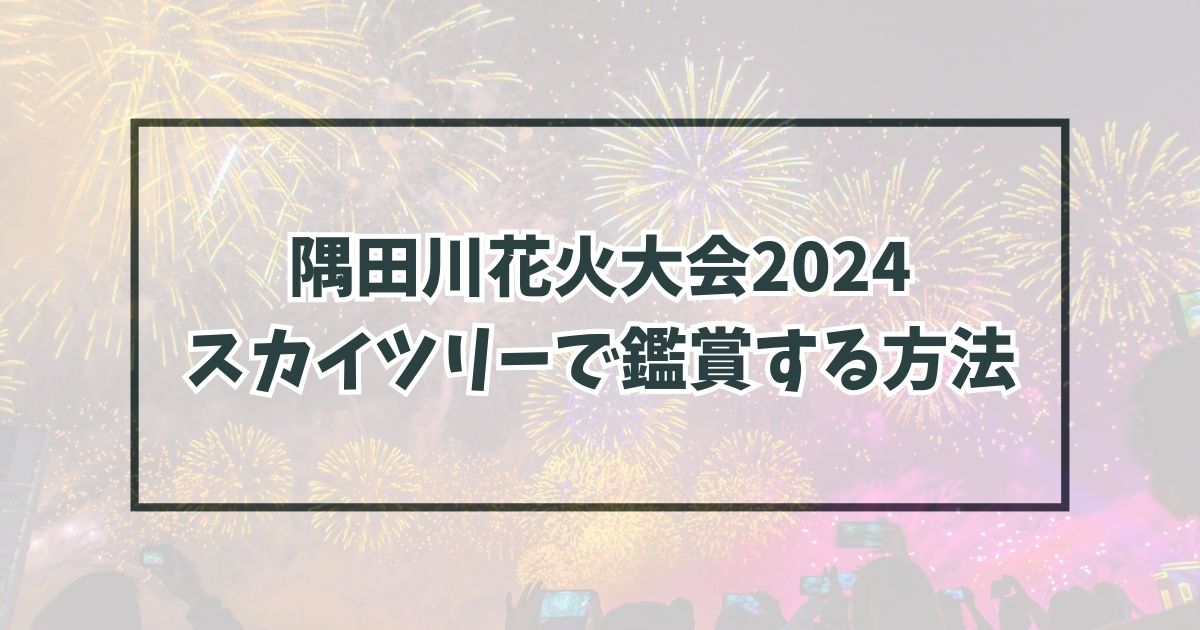 隅田川花火大会2024をスカイツリーで鑑賞する申し込み方法は？抽選や倍率は？