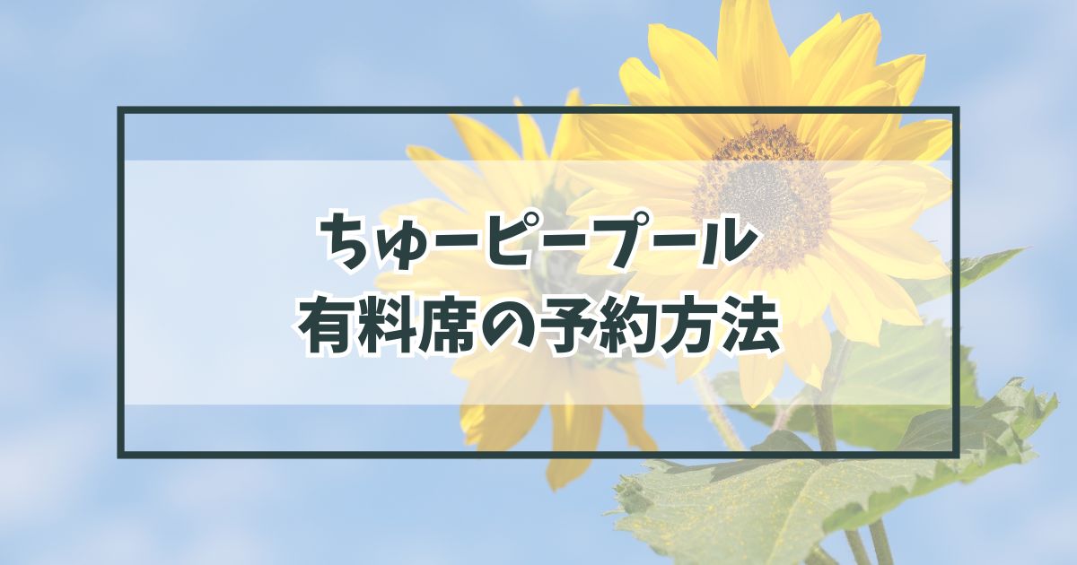 ちゅーピープール2024有料席の予約方法は？おすすめシートと穴場も！