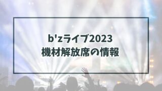b'zライブ2023機材解放席コツは？通知いつでどんな席かも！