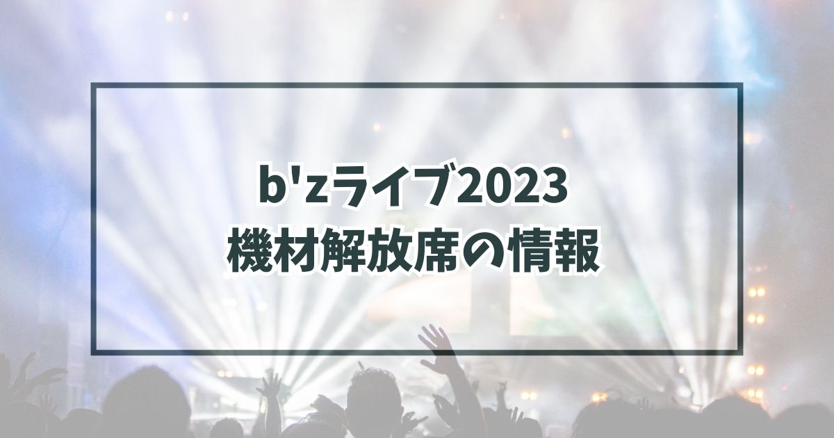 b'zライブ2023機材解放席コツは？通知いつでどんな席かも！